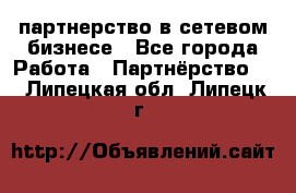 партнерство в сетевом бизнесе - Все города Работа » Партнёрство   . Липецкая обл.,Липецк г.